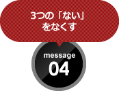 3つの「ない」 をなくす message 04